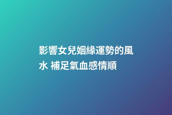 影響女兒姻緣運勢的風水 補足氣血感情順